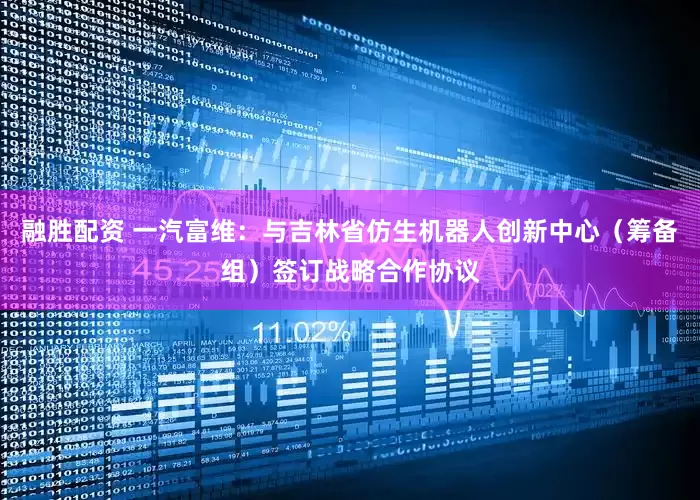 融胜配资 一汽富维：与吉林省仿生机器人创新中心（筹备组）签订战略合作协议