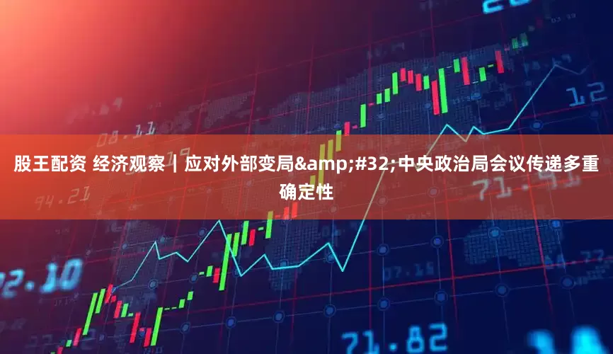 股王配资 经济观察｜应对外部变局&#32;中央政治局会议传递多重确定性