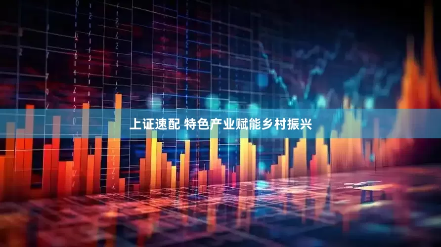 上证速配 特色产业赋能乡村振兴