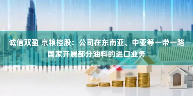 诚信双盈 京粮控股：公司在东南亚、中亚等一带一路国家开展部分油料的进口业务