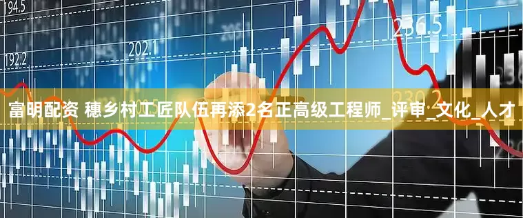 富明配资 穗乡村工匠队伍再添2名正高级工程师_评审_文化_人才