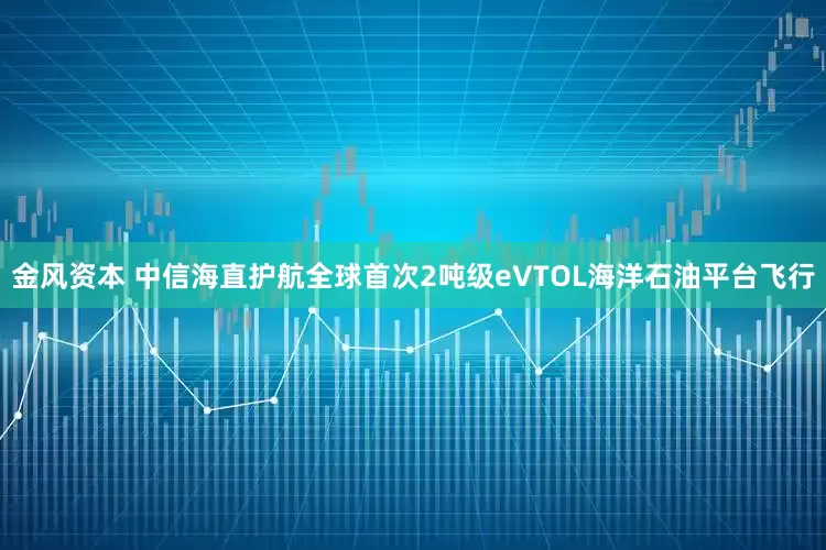 金风资本 中信海直护航全球首次2吨级eVTOL海洋石油平台飞行