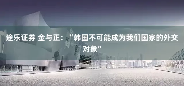 途乐证券 金与正：“韩国不可能成为我们国家的外交对象”