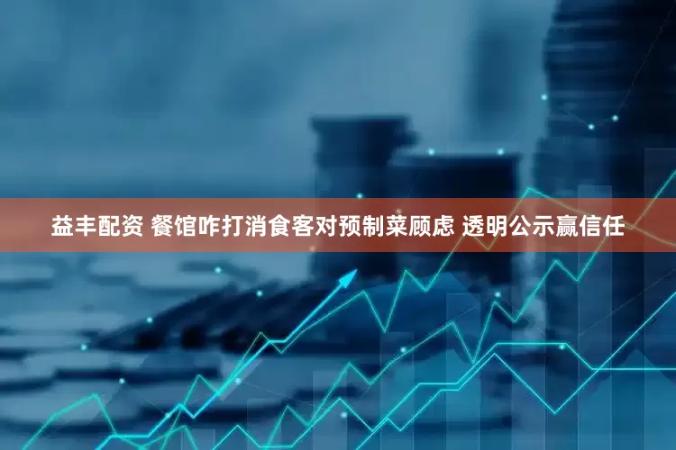 益丰配资 餐馆咋打消食客对预制菜顾虑 透明公示赢信任