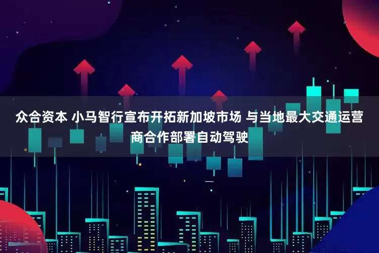 众合资本 小马智行宣布开拓新加坡市场 与当地最大交通运营商合作部署自动驾驶