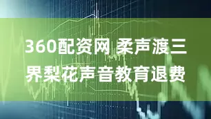 360配资网 柔声渡三界梨花声音教育退费