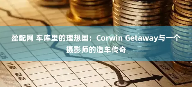 盈配网 车库里的理想国：Corwin Getaway与一个摄影师的造车传奇
